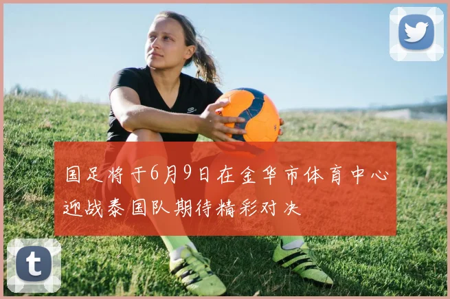 国足将于6月9日在金华市体育中心迎战泰国队期待精彩对决