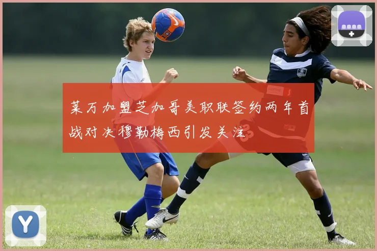 莱万加盟芝加哥美职联签约两年首战对决穆勒梅西引发关注