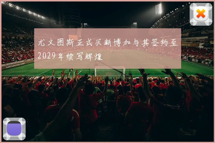 尤文图斯正式买断博加与其签约至2029年续写辉煌