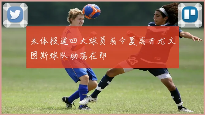 米体报道四大球员或今夏离开尤文图斯球队动荡在即