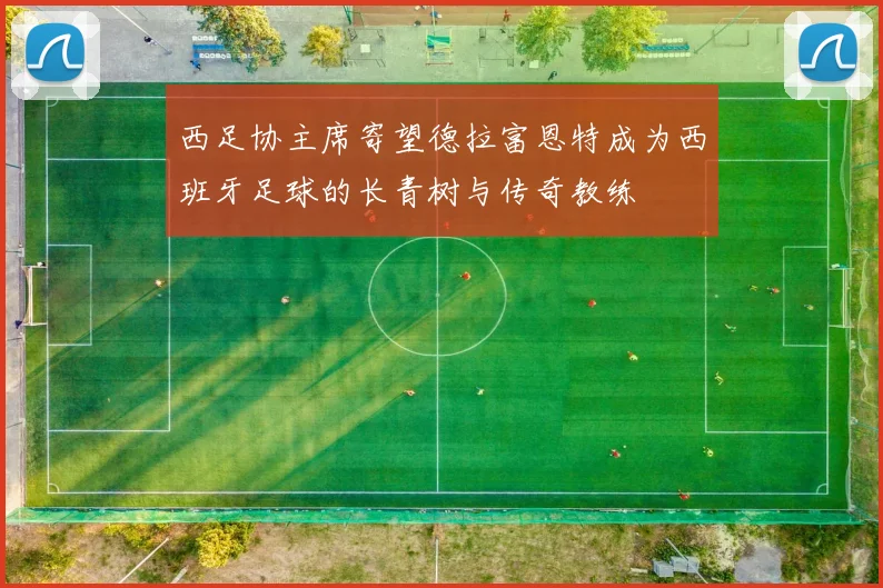 西足协主席寄望德拉富恩特成为西班牙足球的长青树与传奇教练