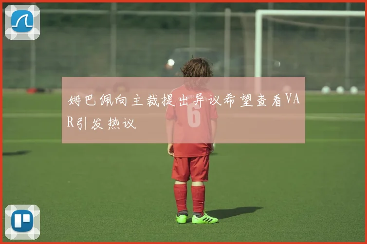 姆巴佩向主裁提出异议希望查看VAR引发热议