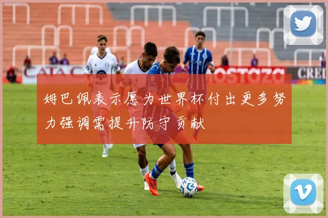 姆巴佩表示愿为世界杯付出更多努力强调需提升防守贡献
