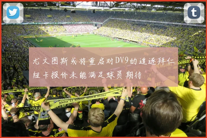 尤文图斯或将重启对DV9的追逐拜仁纽卡报价未能满足球员期待