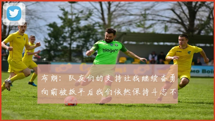 布朗：队友们的支持让我继续奋勇向前被扳平后我们依然保持斗志不言放弃