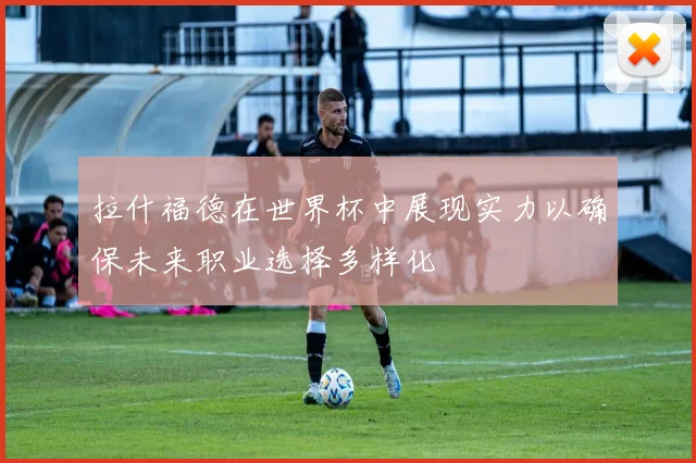 拉什福德在世界杯中展现实力以确保未来职业选择多样化
