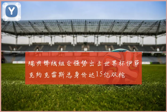 瑞典锋线组合强势出击世界杯伊萨克约克雷斯总身价达15亿双枪