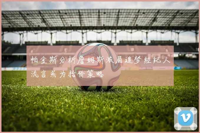 帕金斯分析詹姆斯浓眉追梦经纪人流言或为抬价策略