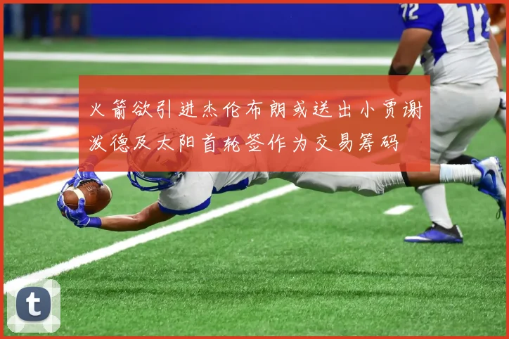 火箭欲引进杰伦布朗或送出小贾谢泼德及太阳首轮签作为交易筹码