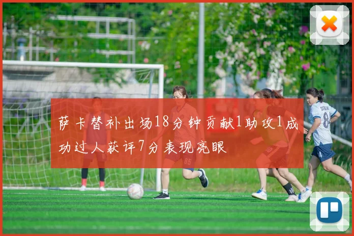 萨卡替补出场18分钟贡献1助攻1成功过人获评7分表现亮眼