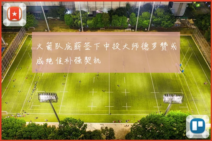 火箭队底薪签下中投大师德罗赞或成绝佳补强契机
