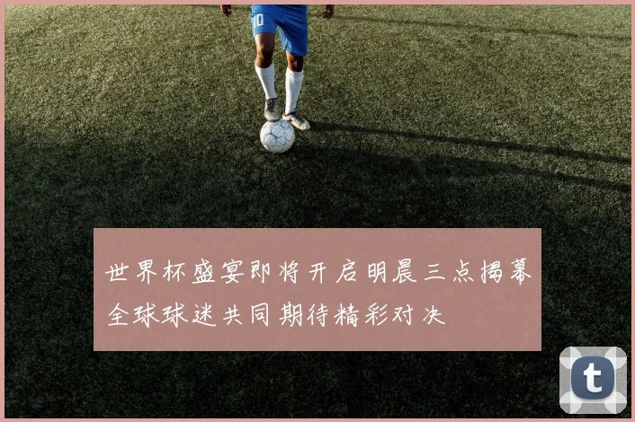 世界杯盛宴即将开启明晨三点揭幕全球球迷共同期待精彩对决