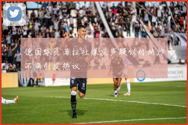 德国球员马拉社媒发声疑似对纳帅不满引发热议